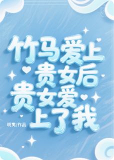 竹马爱上贵女后，贵女爱上了我