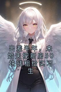 出差半年，未婚夫把新房50块钱租给实习生