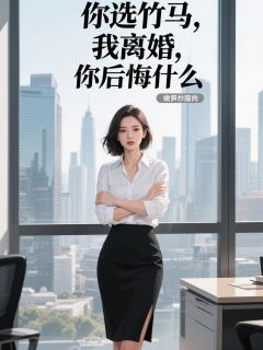 你选竹马，我离婚，你后悔什么？