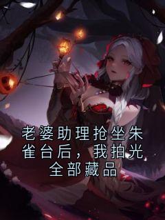 老婆助理抢坐朱雀台后，我拍光全部藏品