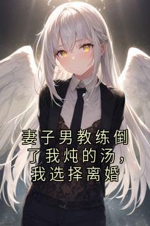 妻子男教练倒了我炖的汤，我选择离婚