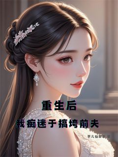 重生后：我痴迷于搞垮前夫