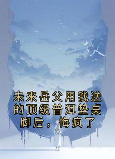 未来岳父用我送的顶级普洱垫桌脚后，悔疯了