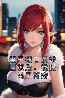 妻子把白月带回家后，我提出了离婚