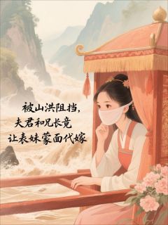 被山洪阻挡，夫君和兄长竟让表妹蒙面代嫁