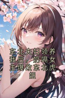 东北夫妇领养我后，奶嗝女主爆改东北虎妞