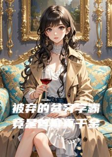 被弃的贫穷学霸竟是首富真千金