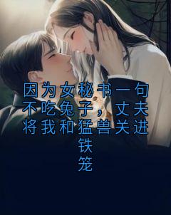 因为女秘书一句不吃兔子，丈夫将我和猛兽关进铁笼