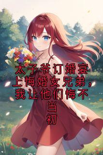太子爷订婚宴上悔婚女兄弟，我让他们悔不当初