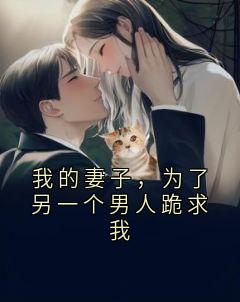 我的妻子，为了另一个男人跪求我