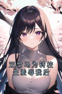 双竹马为转校生羞辱我后