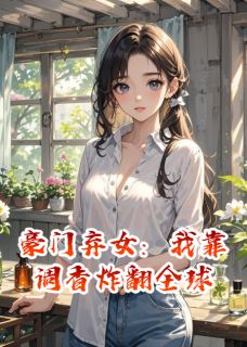 豪门弃女：我靠调香炸翻全球