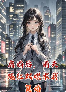 离婚后，前夫跪红双眼求我复婚