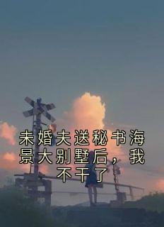 未婚夫送秘书海景大别墅后，我不干了