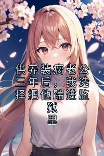 供养装瘸老公三年后，我选择把他踹进监狱里