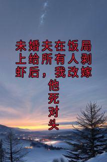 未婚夫在饭局上给所有人剥虾后，我改嫁他死对头