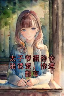 太子爷假扮亲弟诱爱，惨遭翻车