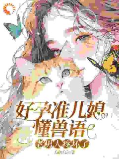 好孕准儿媳懂兽语，老男人疼坏了