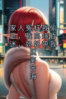 家人冤枉我偷玉，我高烧昏迷，妈妈带我脱离苦海