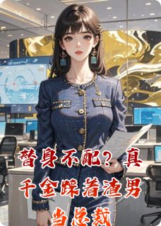 替身不配？真千金踩着渣男当总裁