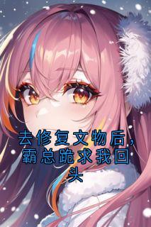 去修复文物后，霸总跪求我回头