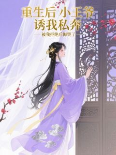 重生后小王爷诱我私奔，被我拒绝后悔哭了