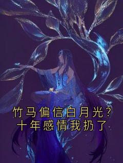 竹马偏信白月光？十年感情我扔了