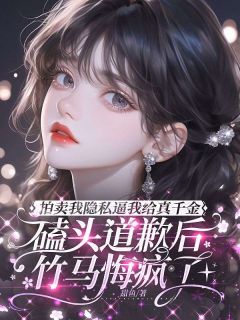 拍卖我隐私逼我给真千金磕头道歉后，竹马悔疯了