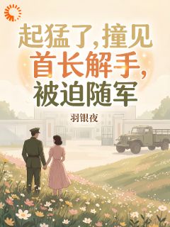 起猛了，撞见首长解手，被迫随军